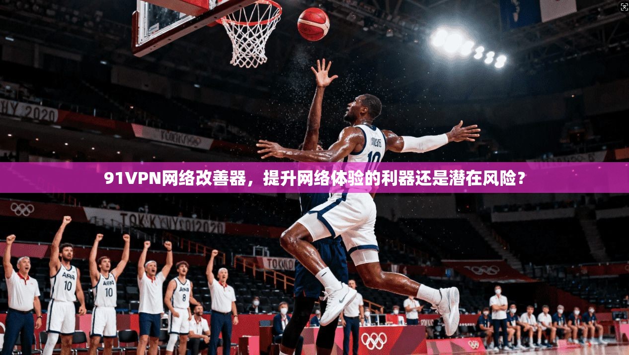 91VPN网络改善器，提升网络体验的利器还是潜在风险？