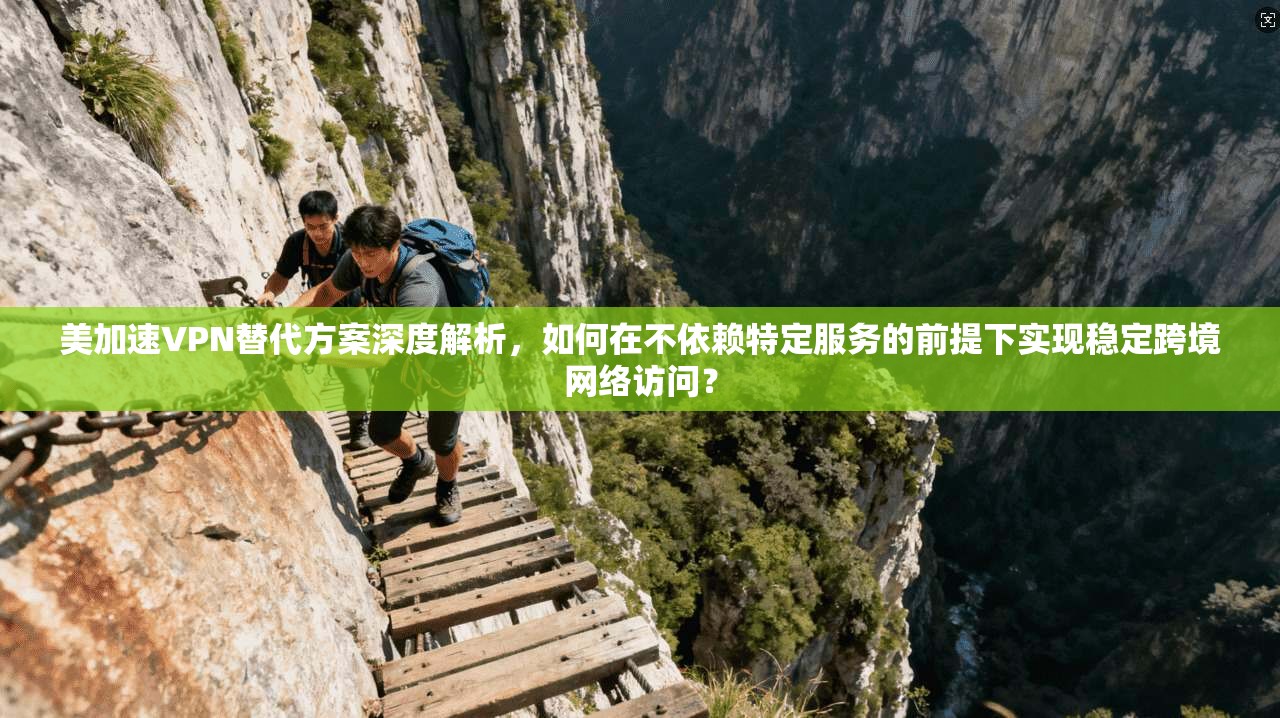 美加速VPN替代方案深度解析,如何在不依赖特定服务的前提下实现稳定跨境网络访问? 美加速VPN替代方案深度解析,如何在不依赖特定服务的前提下实现稳定跨境网络访问?