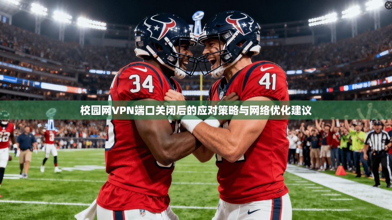 校园网VPN端口关闭后的应对策略与网络优化建议 校园网VPN端口关闭后的应对策略与网络优化建议