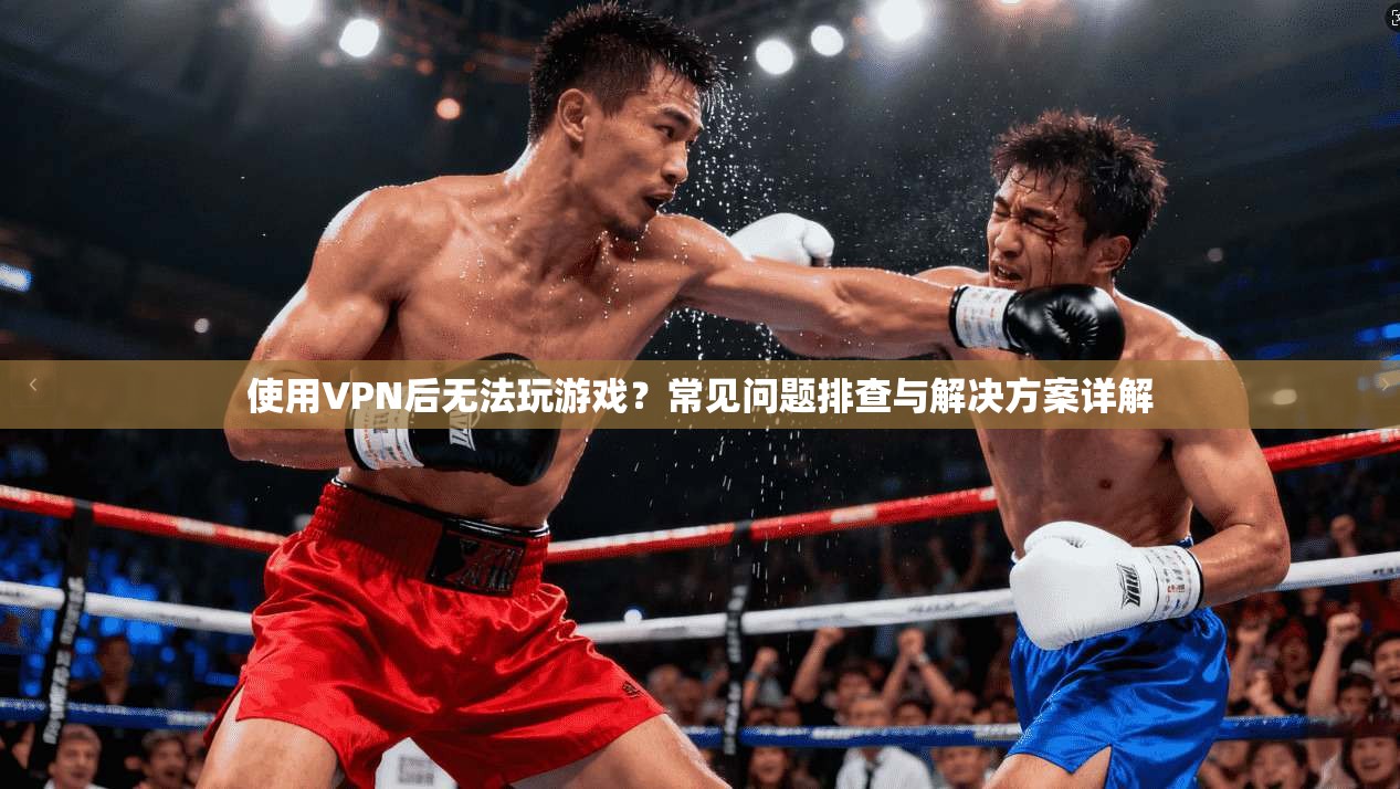 使用VPN后无法玩游戏?常见问题排查与解决方案详解
