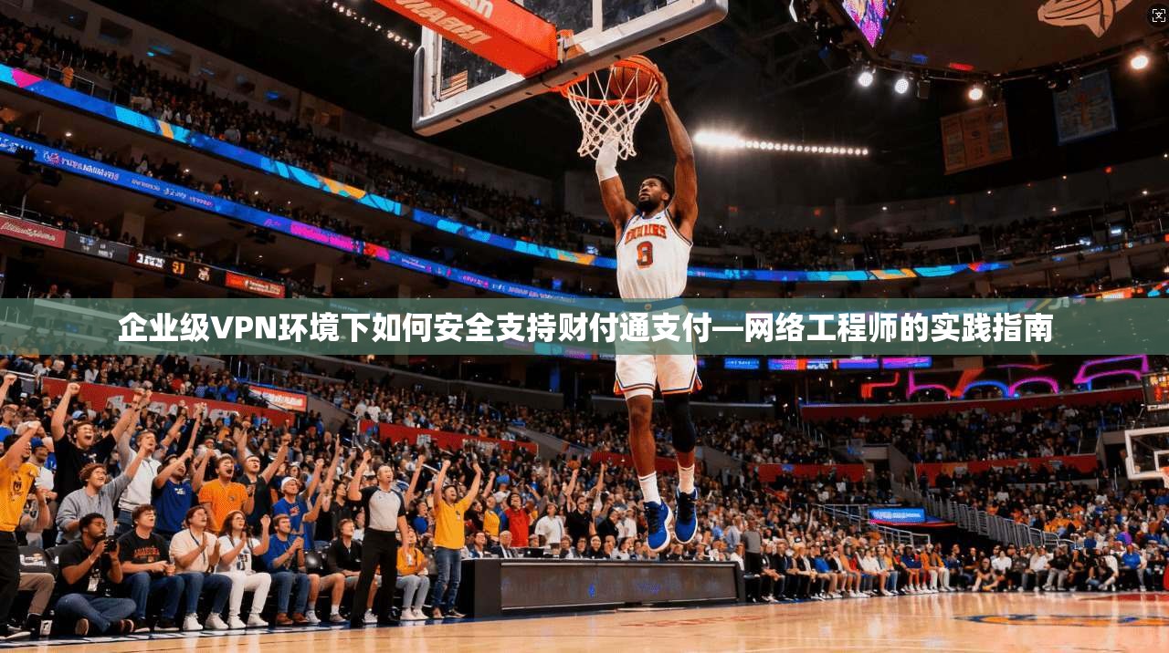 企业级VPN环境下如何安全支持财付通支付—网络工程师的实践指南