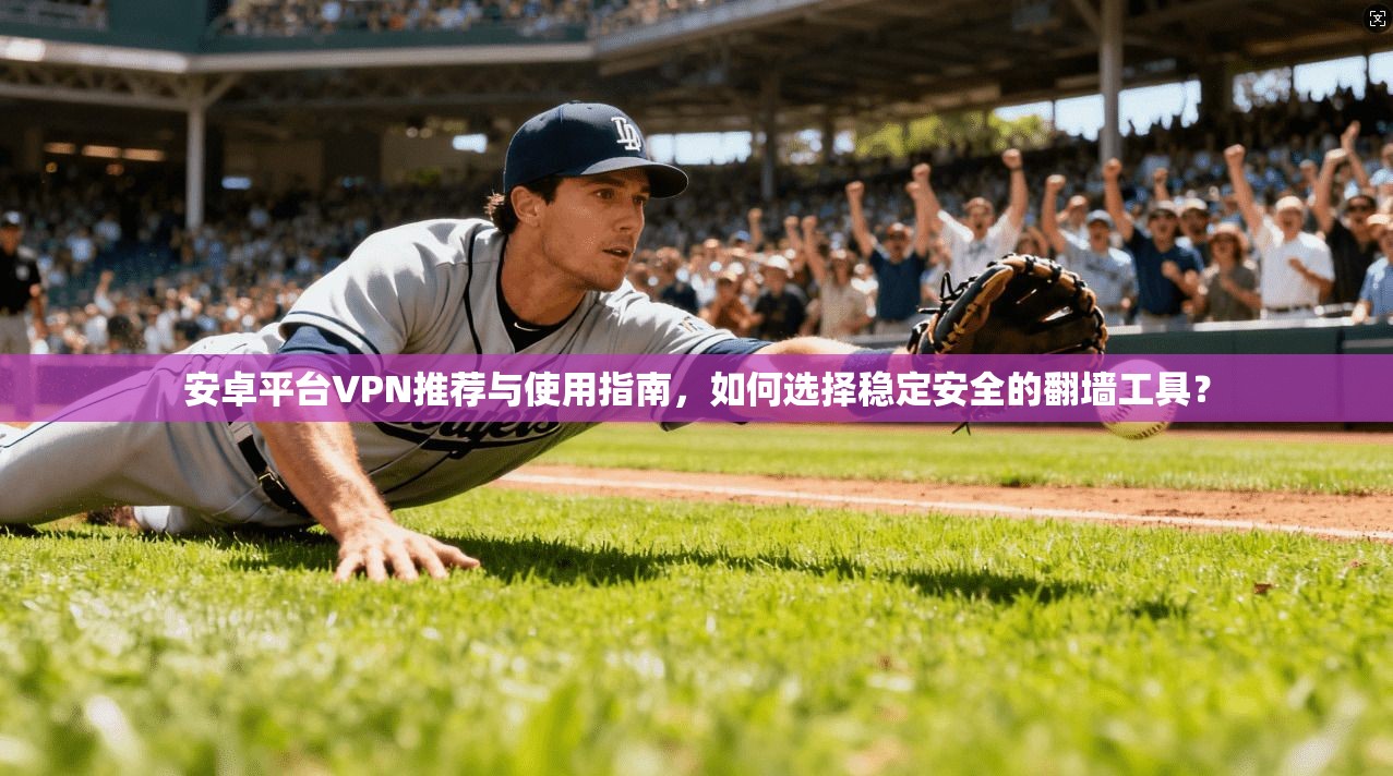 安卓平台VPN推荐与使用指南,如何选择稳定安全的翻墙工具? 安卓平台VPN推荐与使用指南,如何选择稳定安全的翻墙工具?