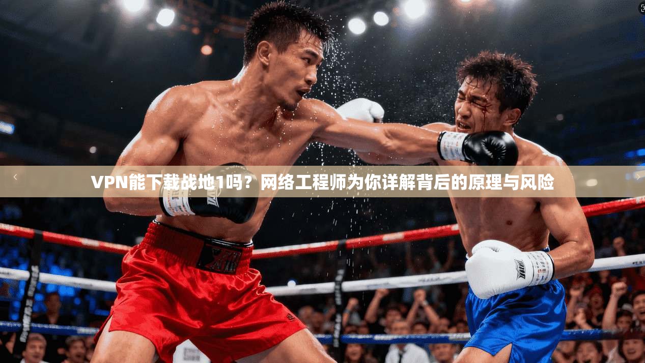 VPN能下载战地1吗?网络工程师为你详解背后的原理与风险 VPN能下载战地1吗?网络工程师为你详解背后的原理与风险
