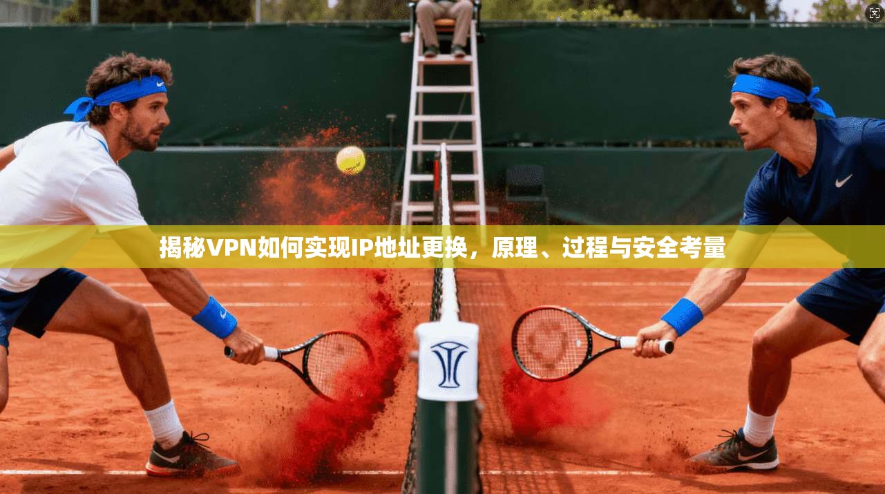 揭秘VPN如何实现IP地址更换，原理、过程与安全考量