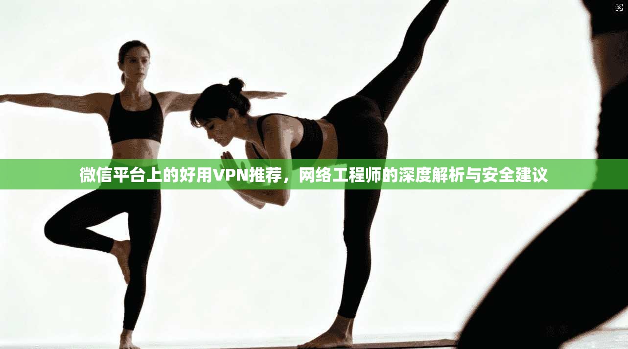 微信平台上的好用VPN推荐,网络工程师的深度解析与安全建议 微信平台上的好用VPN推荐,网络工程师的深度解析与安全建议