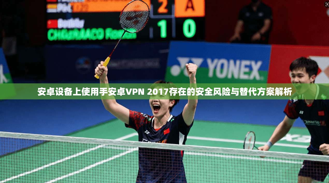 安卓设备上使用手安卓VPN 2017存在的安全风险与替代方案解析
