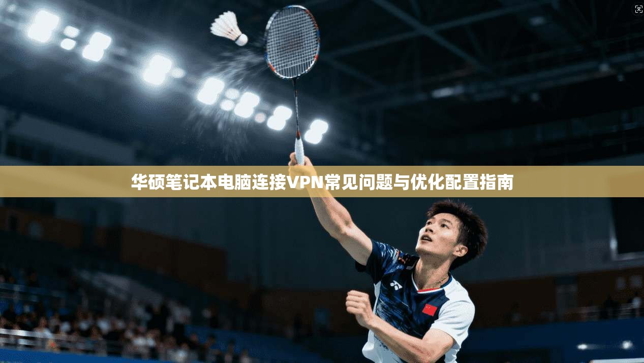 华硕笔记本电脑连接VPN常见问题与优化配置指南 华硕笔记本电脑连接VPN常见问题与优化配置指南