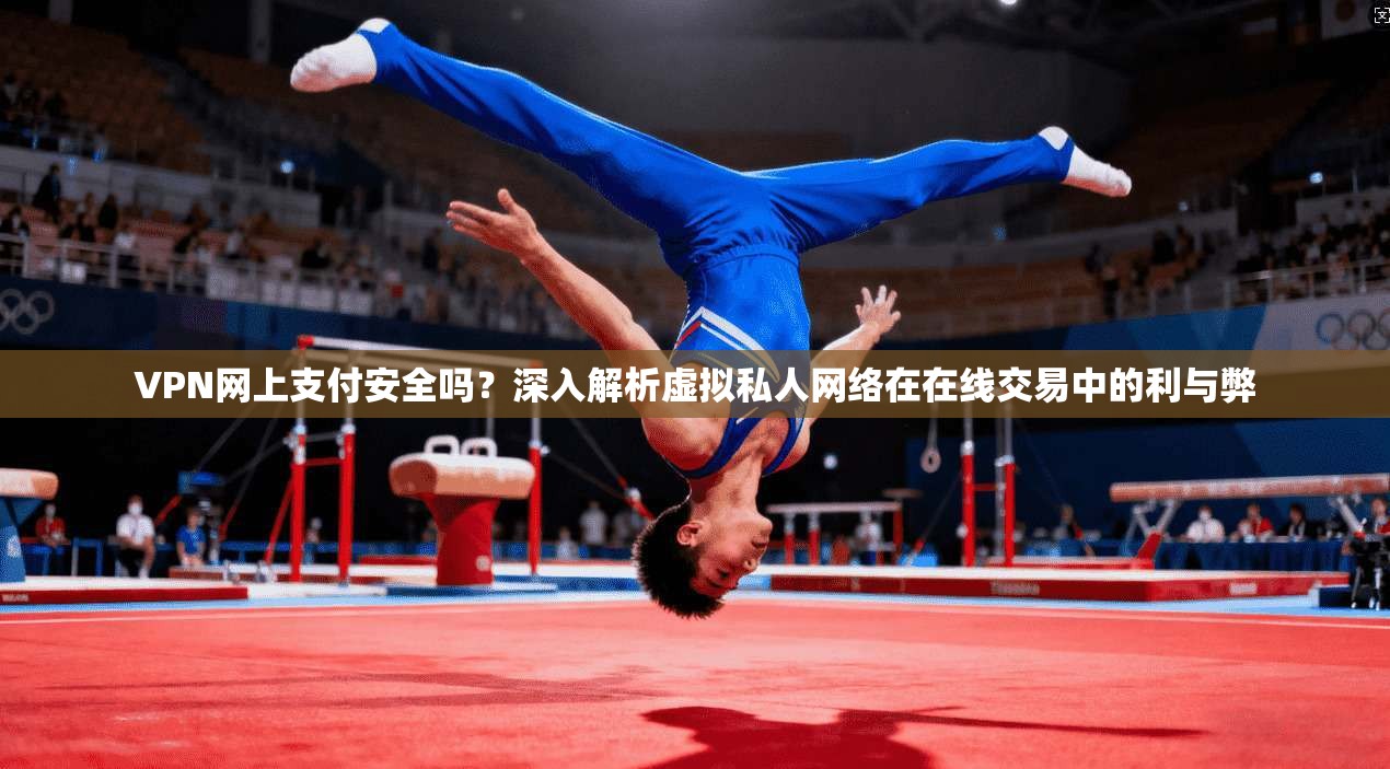 VPN网上支付安全吗？深入解析虚拟私人网络在在线交易中的利与弊