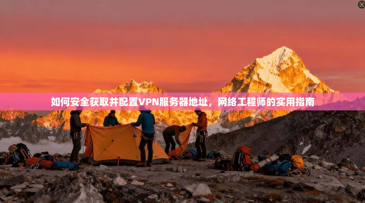 如何安全获取并配置VPN服务器地址,网络工程师的实用指南 如何安全获取并配置VPN服务器地址,网络工程师的实用指南