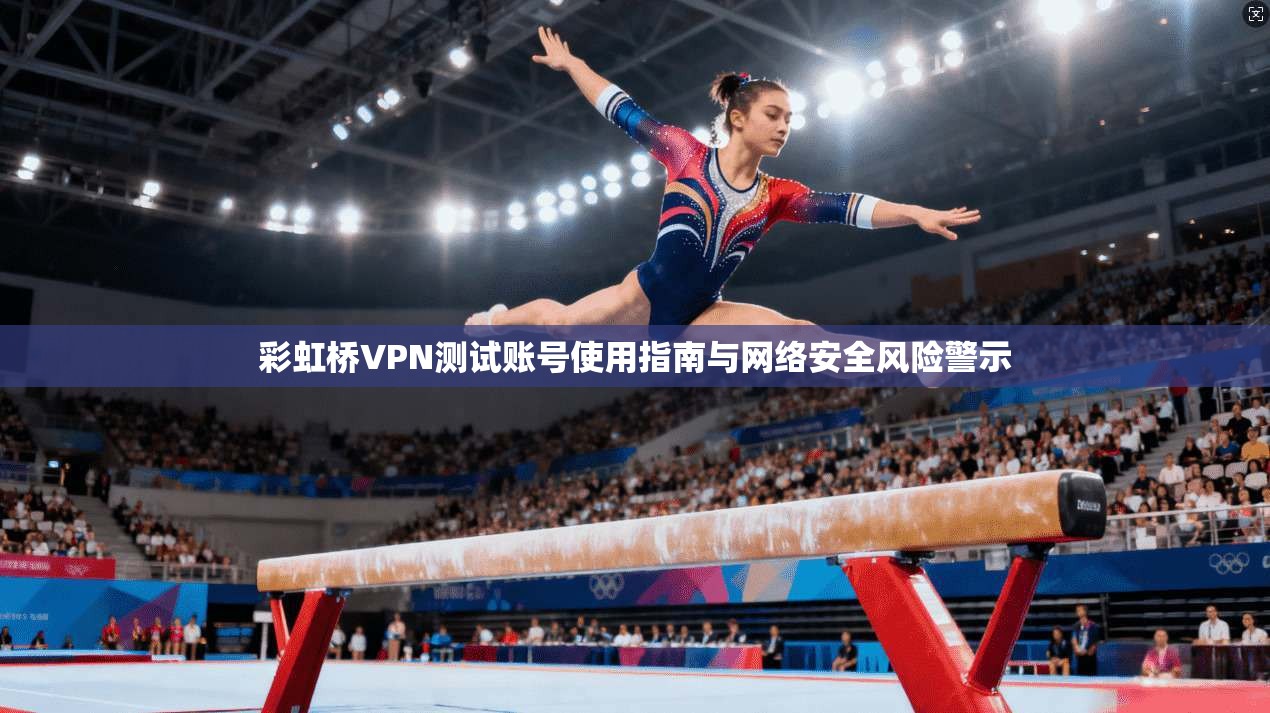 彩虹桥VPN测试账号使用指南与网络安全风险警示 彩虹桥VPN测试账号使用指南与网络安全风险警示