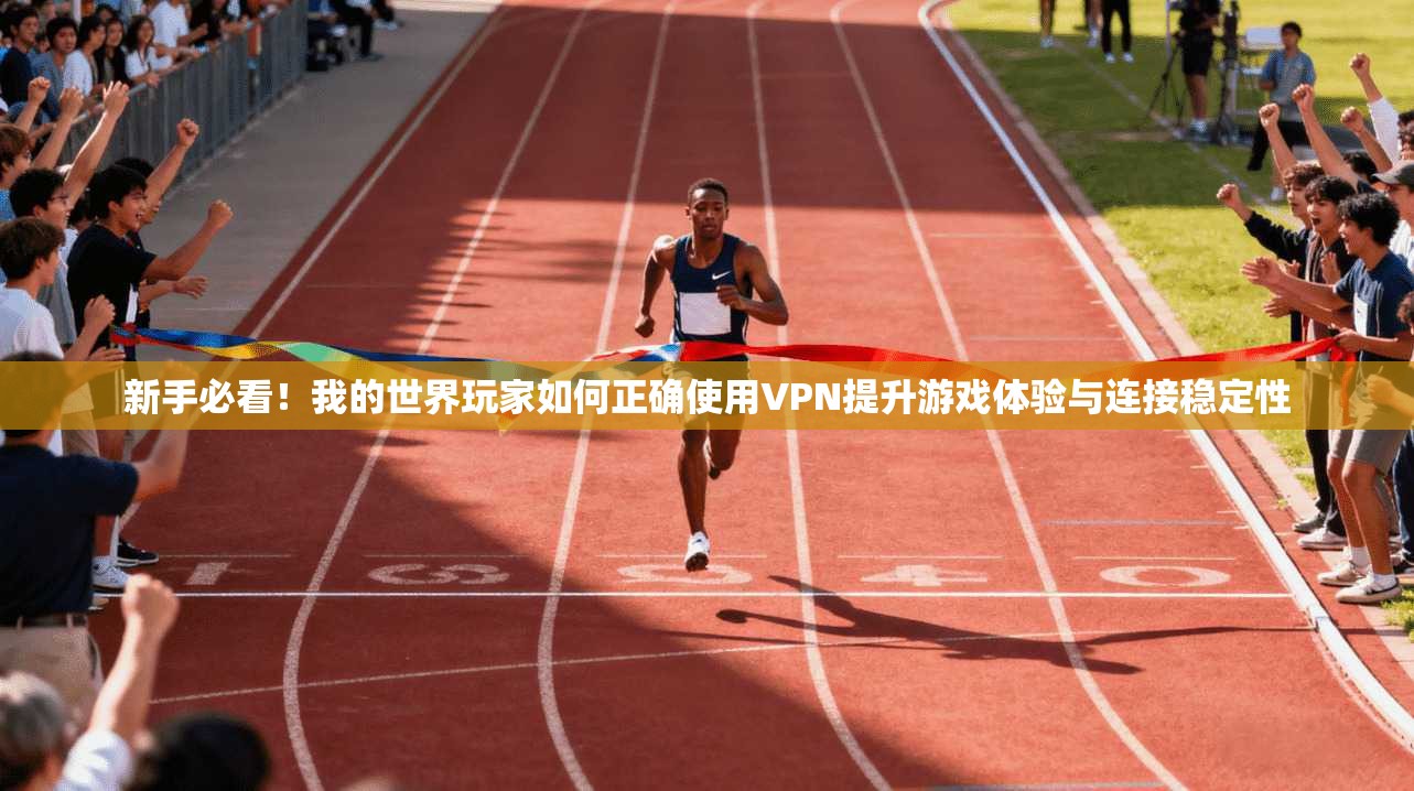 新手必看！我的世界玩家如何正确使用VPN提升游戏体验与连接稳定性