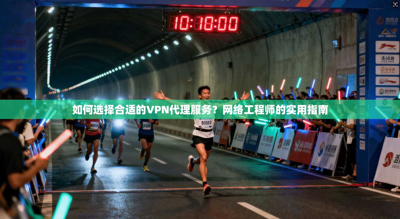 如何选择合适的VPN代理服务?网络工程师的实用指南 如何选择合适的VPN代理服务?网络工程师的实用指南