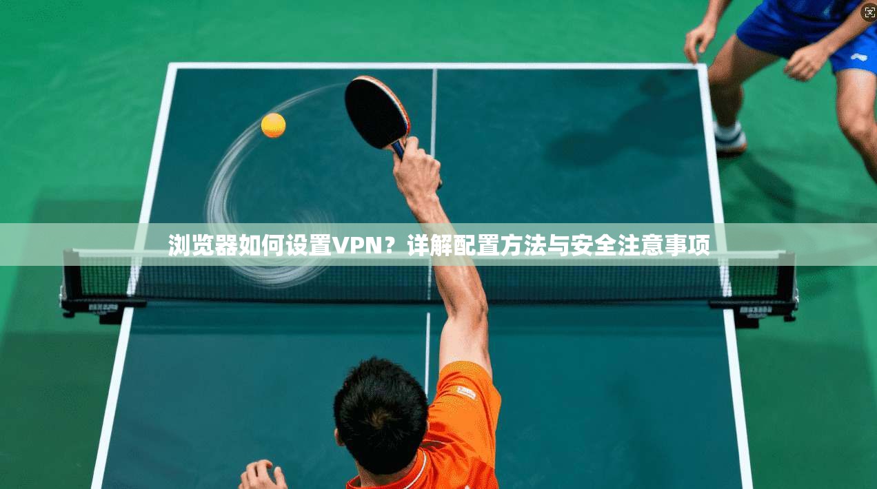 浏览器如何设置VPN？详解配置方法与安全注意事项