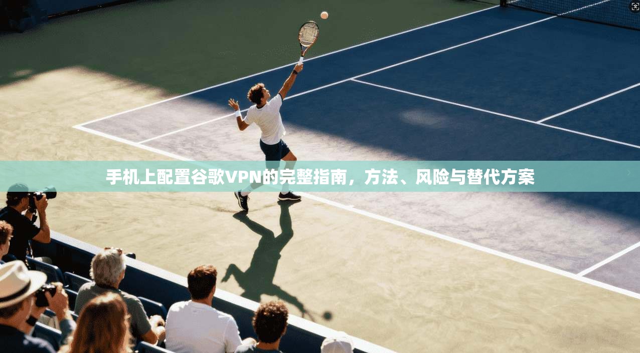 手机上配置谷歌VPN的完整指南,方法、风险与替代方案 手机上配置谷歌VPN的完整指南,方法、风险与替代方案