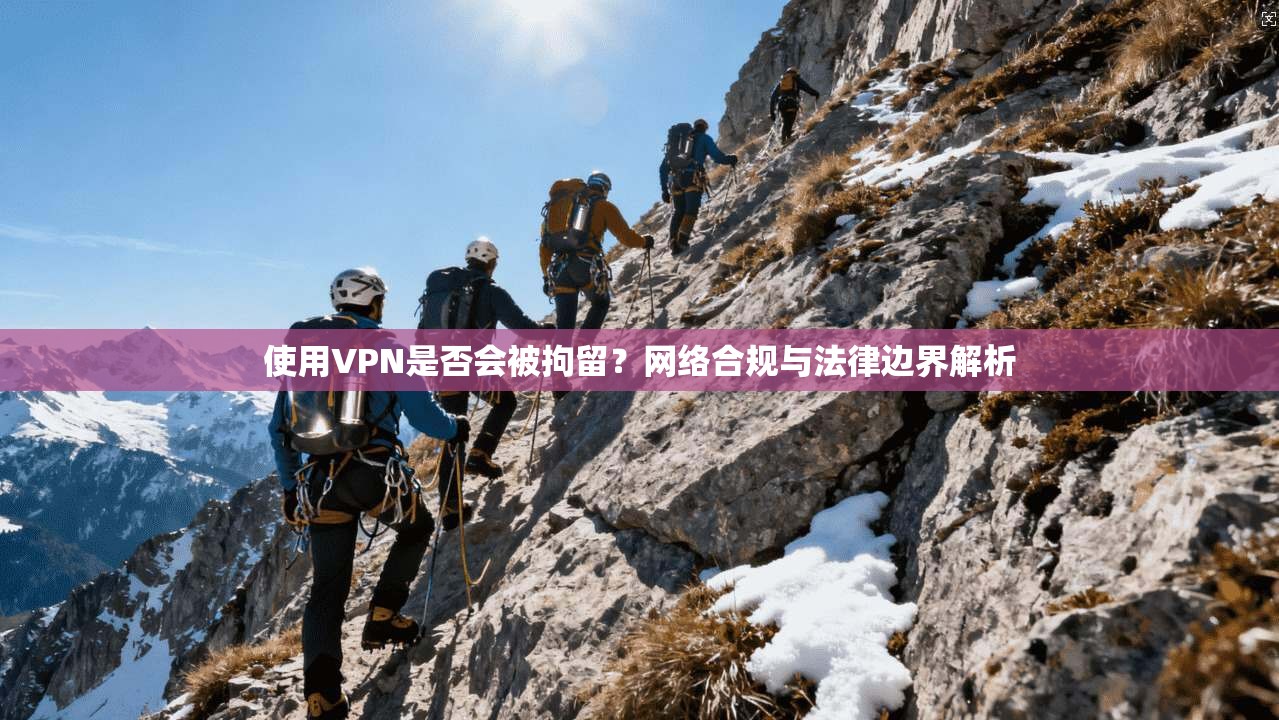 使用VPN是否会被拘留?网络合规与法律边界解析 使用VPN是否会被拘留?网络合规与法律边界解析