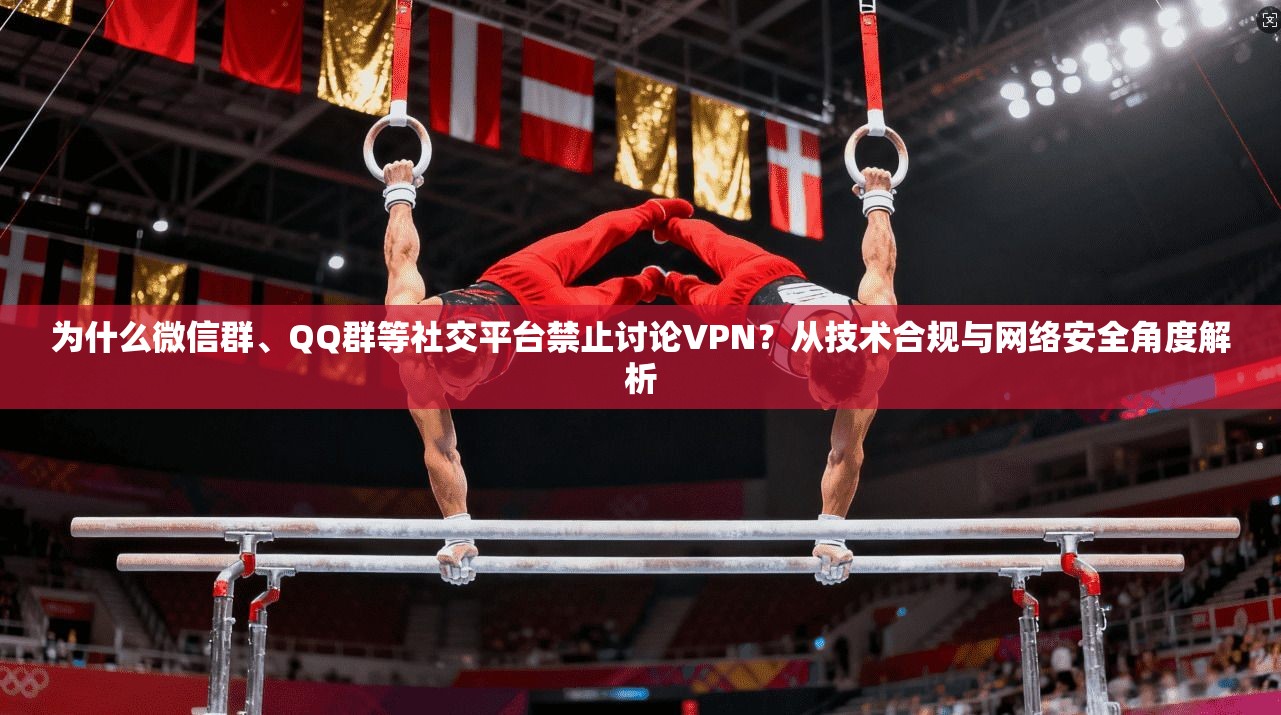 为什么微信群、QQ群等社交平台禁止讨论VPN?从技术合规与网络安全角度解析 为什么微信群、QQ群等社交平台禁止讨论VPN?从技术合规与网络安全角度解析