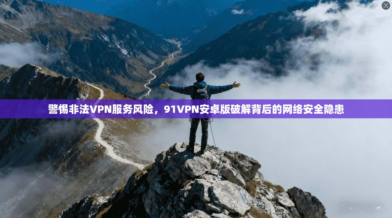 警惕非法VPN服务风险,91VPN安卓版破解背后的网络安全隐患 警惕非法VPN服务风险,91VPN安卓版破解背后的网络安全隐患