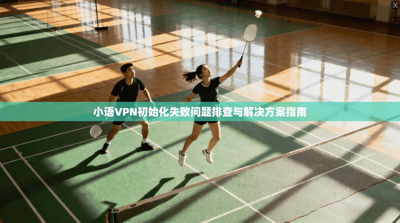 小语VPN初始化失败问题排查与解决方案指南 小语VPN初始化失败问题排查与解决方案指南