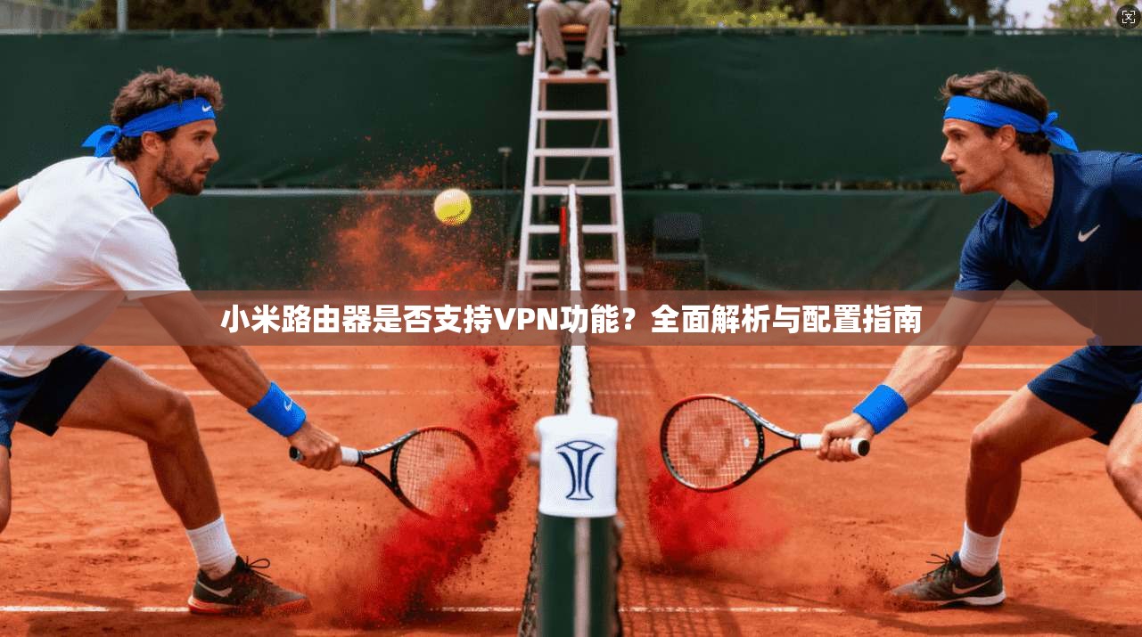 小米路由器是否支持VPN功能？全面解析与配置指南