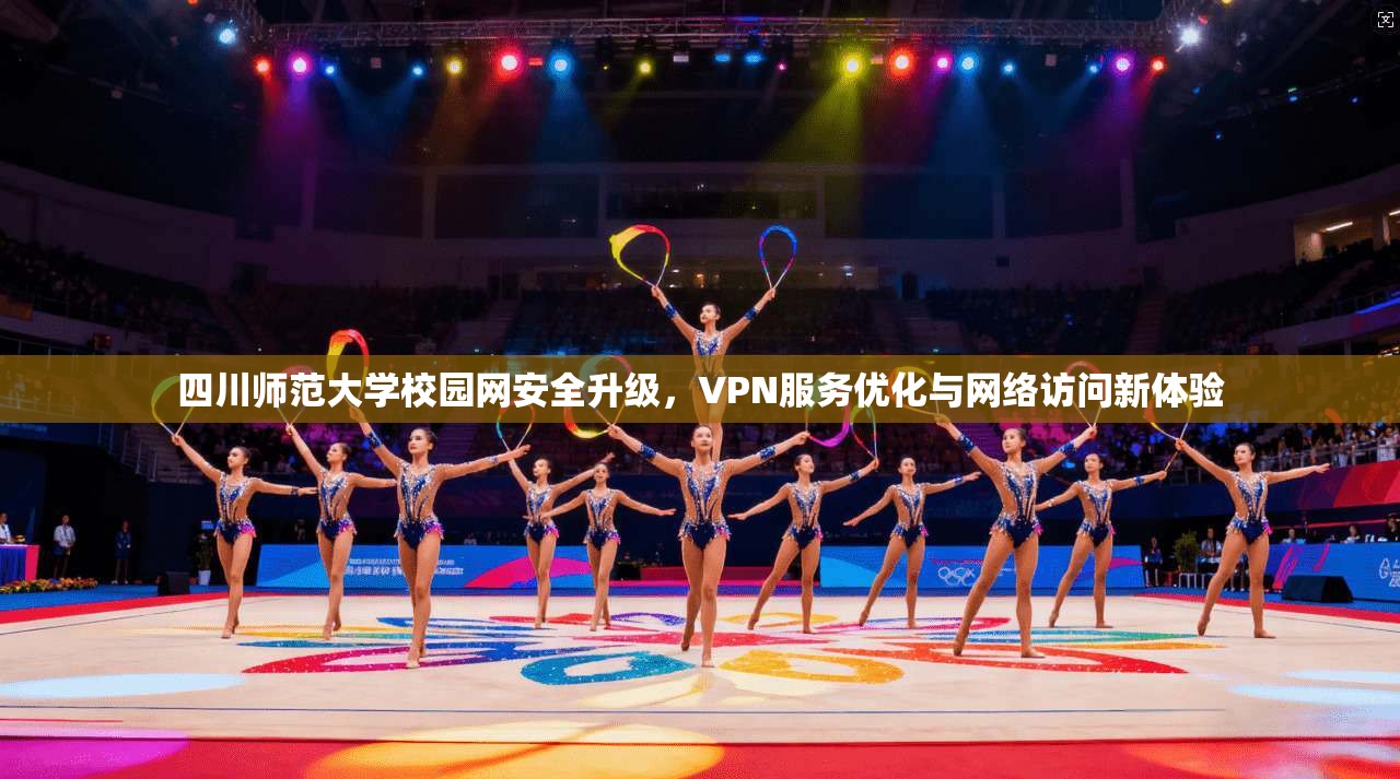 四川师范大学校园网安全升级,VPN服务优化与网络访问新体验 四川师范大学校园网安全升级,VPN服务优化与网络访问新体验