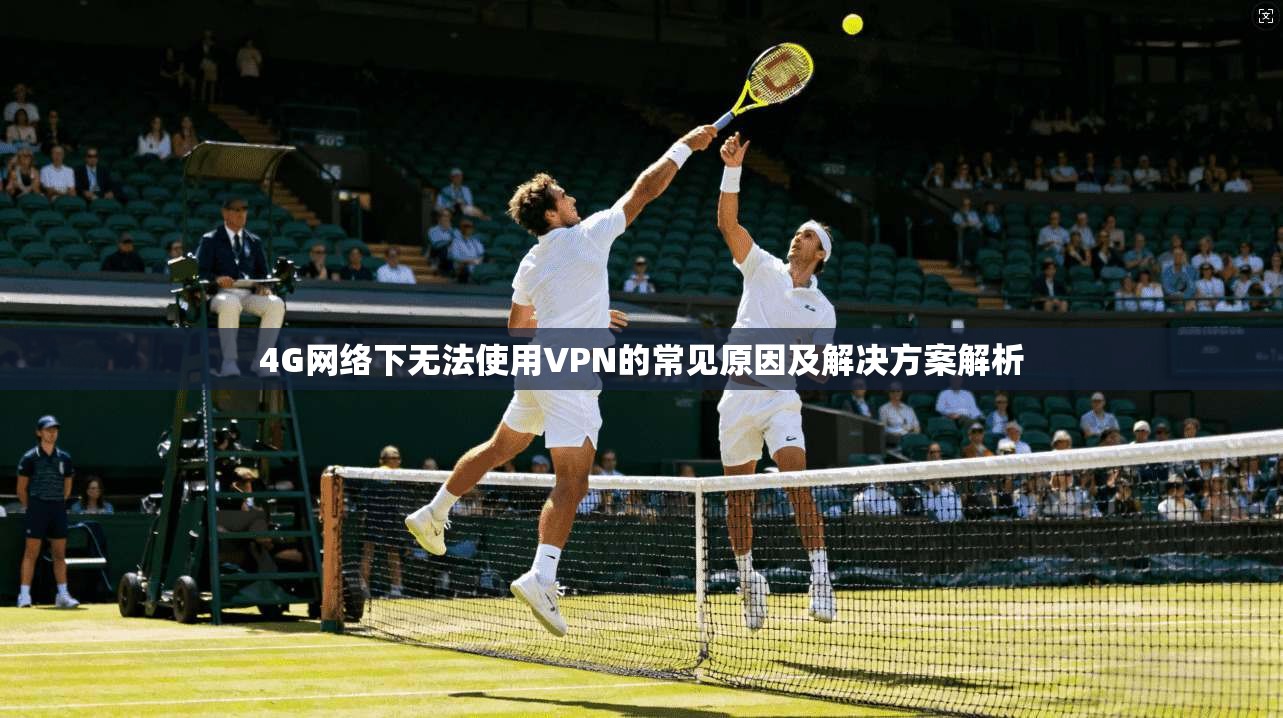 4G网络下无法使用VPN的常见原因及解决方案解析