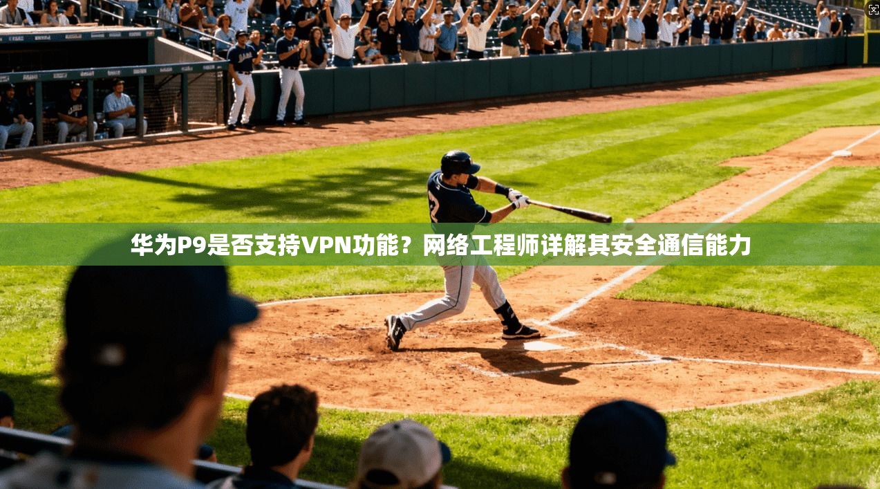 华为P9是否支持VPN功能?网络工程师详解其安全通信能力 华为P9是否支持VPN功能?网络工程师详解其安全通信能力
