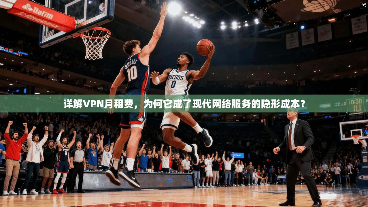 详解VPN月租费，为何它成了现代网络服务的隐形成本？