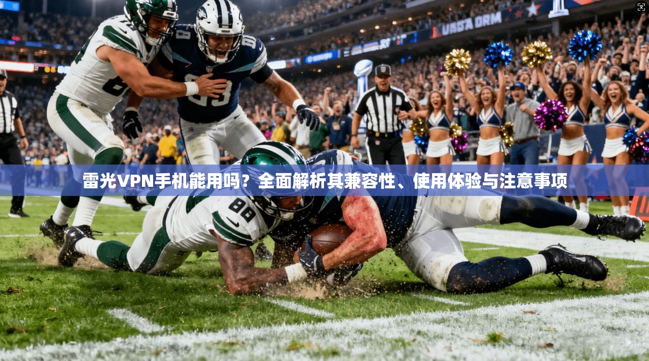 雷光VPN手机能用吗?全面解析其兼容性、使用体验与注意事项 雷光VPN手机能用吗?全面解析其兼容性、使用体验与注意事项