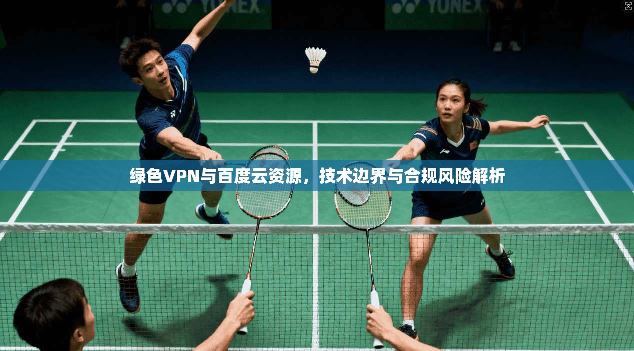 绿色VPN与百度云资源,技术边界与合规风险解析 绿色VPN与百度云资源,技术边界与合规风险解析