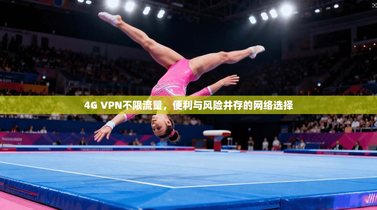 4G VPN不限流量,便利与风险并存的网络选择