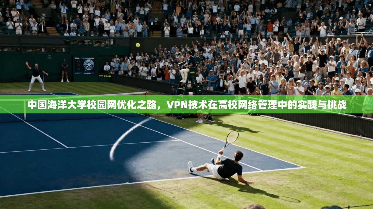中国海洋大学校园网优化之路,VPN技术在高校网络管理中的实践与挑战