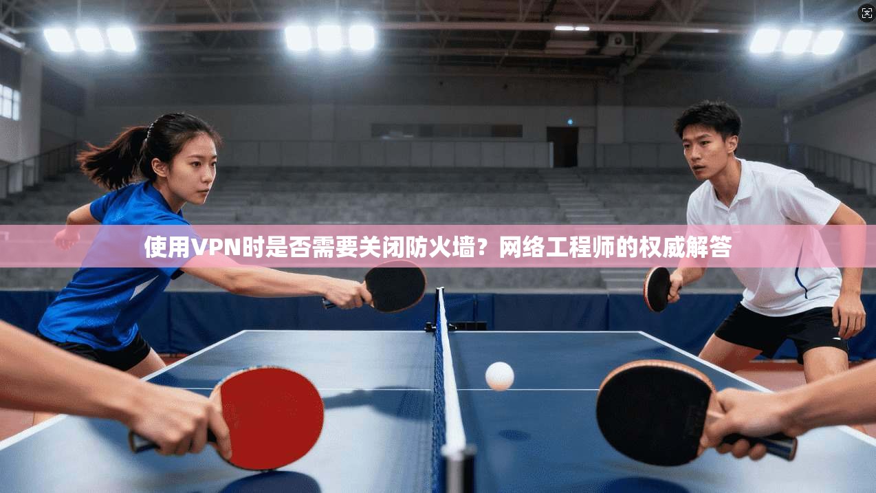 使用VPN时是否需要关闭防火墙?网络工程师的权威解答 使用VPN时是否需要关闭防火墙?网络工程师的权威解答