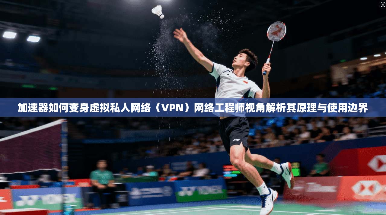 加速器如何变身虚拟私人网络（VPN）网络工程师视角解析其原理与使用边界