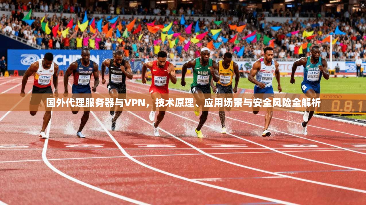 国外代理服务器与VPN，技术原理、应用场景与安全风险全解析