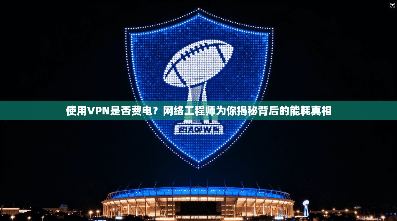 使用VPN是否费电？网络工程师为你揭秘背后的能耗真相