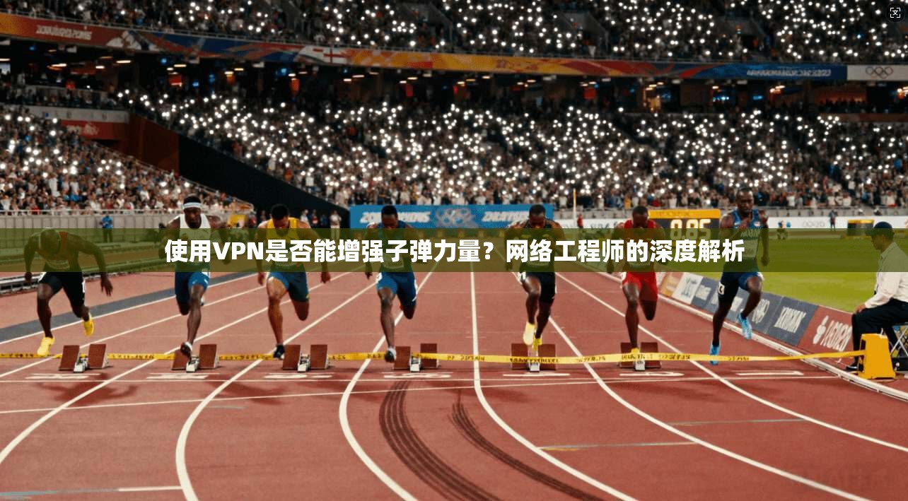 使用VPN是否能增强子弹力量?网络工程师的深度解析