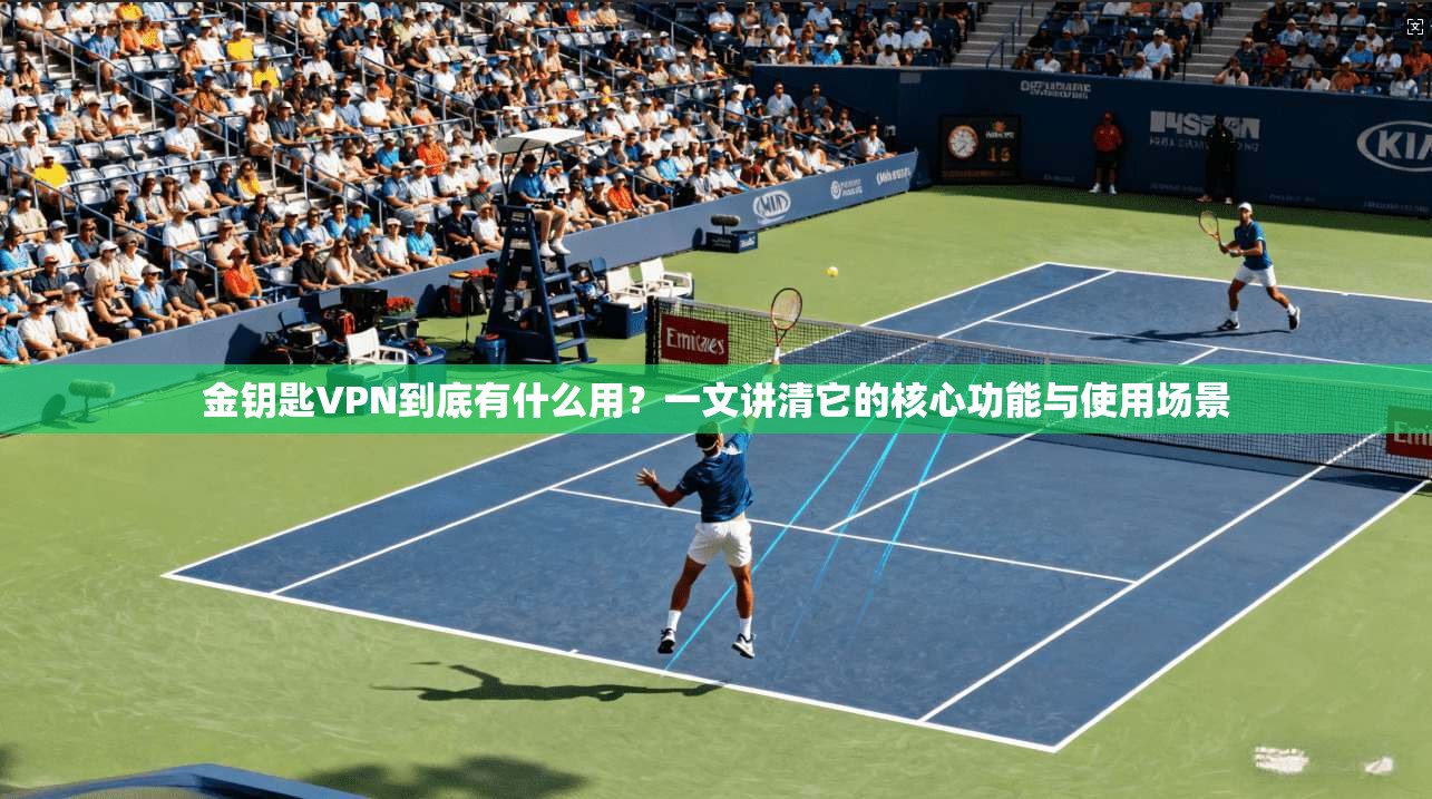 金钥匙VPN到底有什么用?一文讲清它的核心功能与使用场景