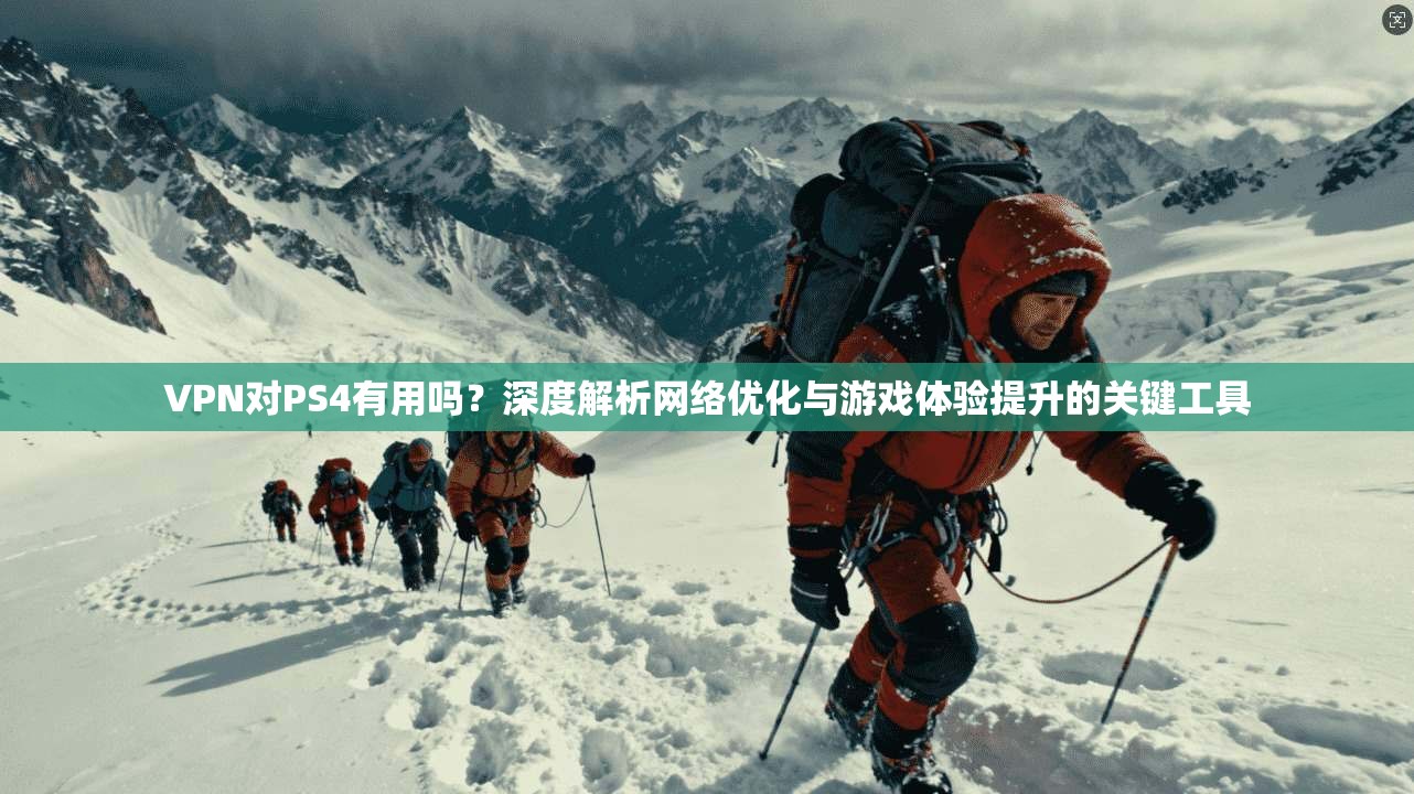 VPN对PS4有用吗?深度解析网络优化与游戏体验提升的关键工具