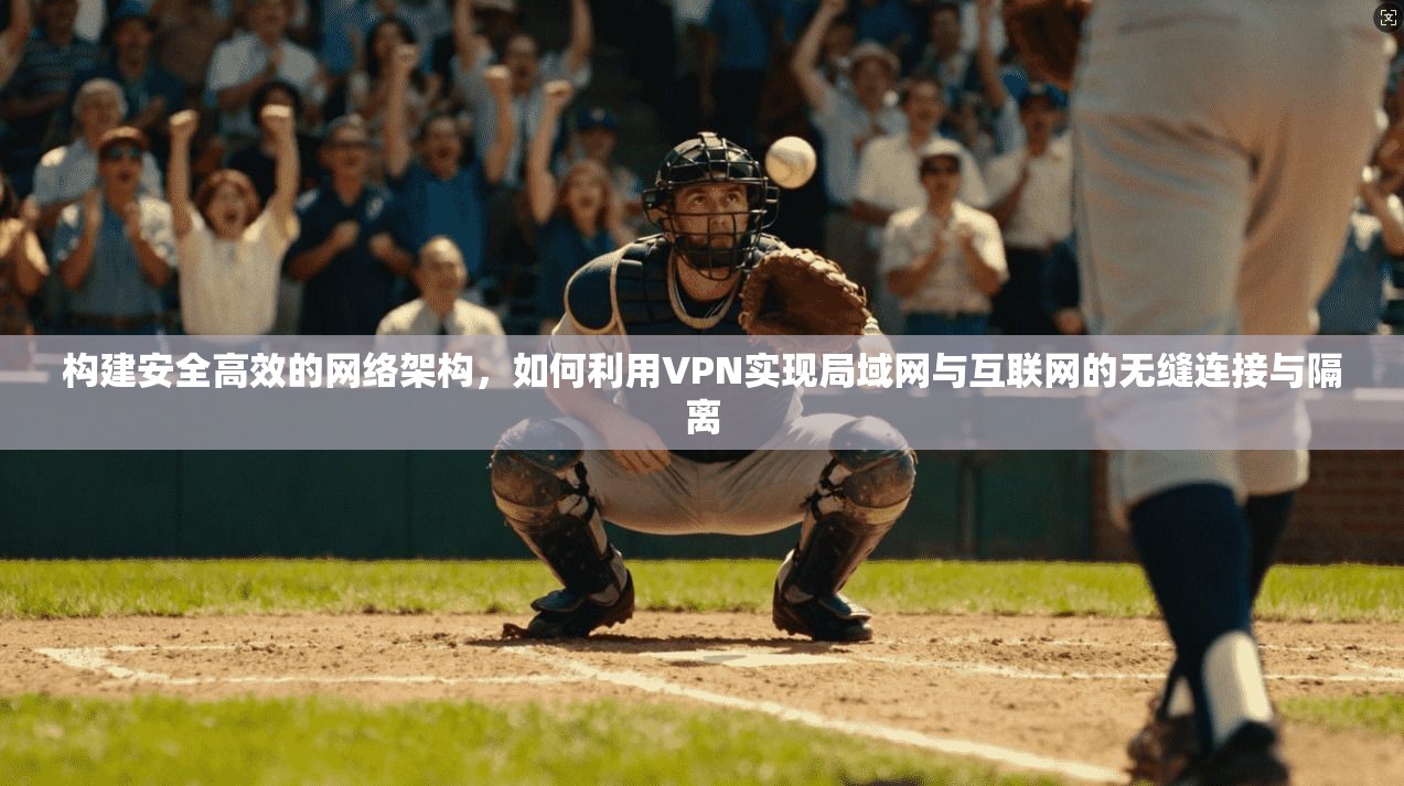 构建安全高效的网络架构,如何利用VPN实现局域网与互联网的无缝连接与隔离 构建安全高效的网络架构,如何利用VPN实现局域网与互联网的无缝连接与隔离