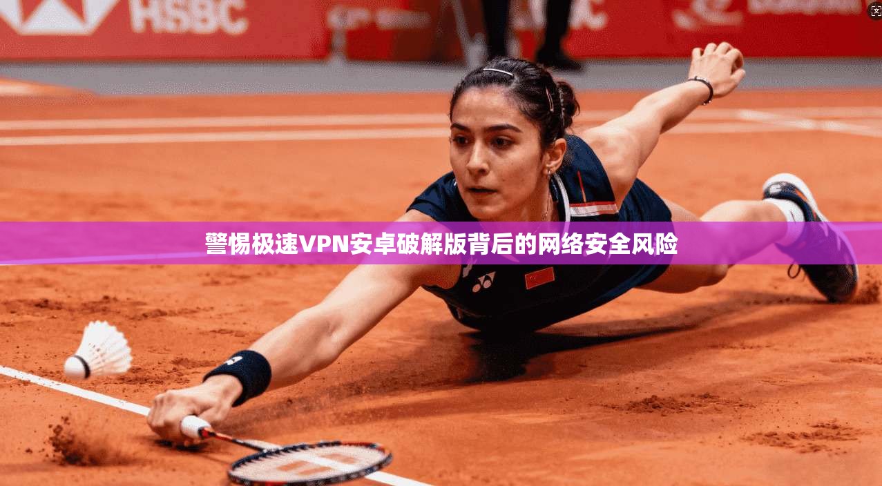警惕极速VPN安卓破解版背后的网络安全风险 警惕极速VPN安卓破解版背后的网络安全风险