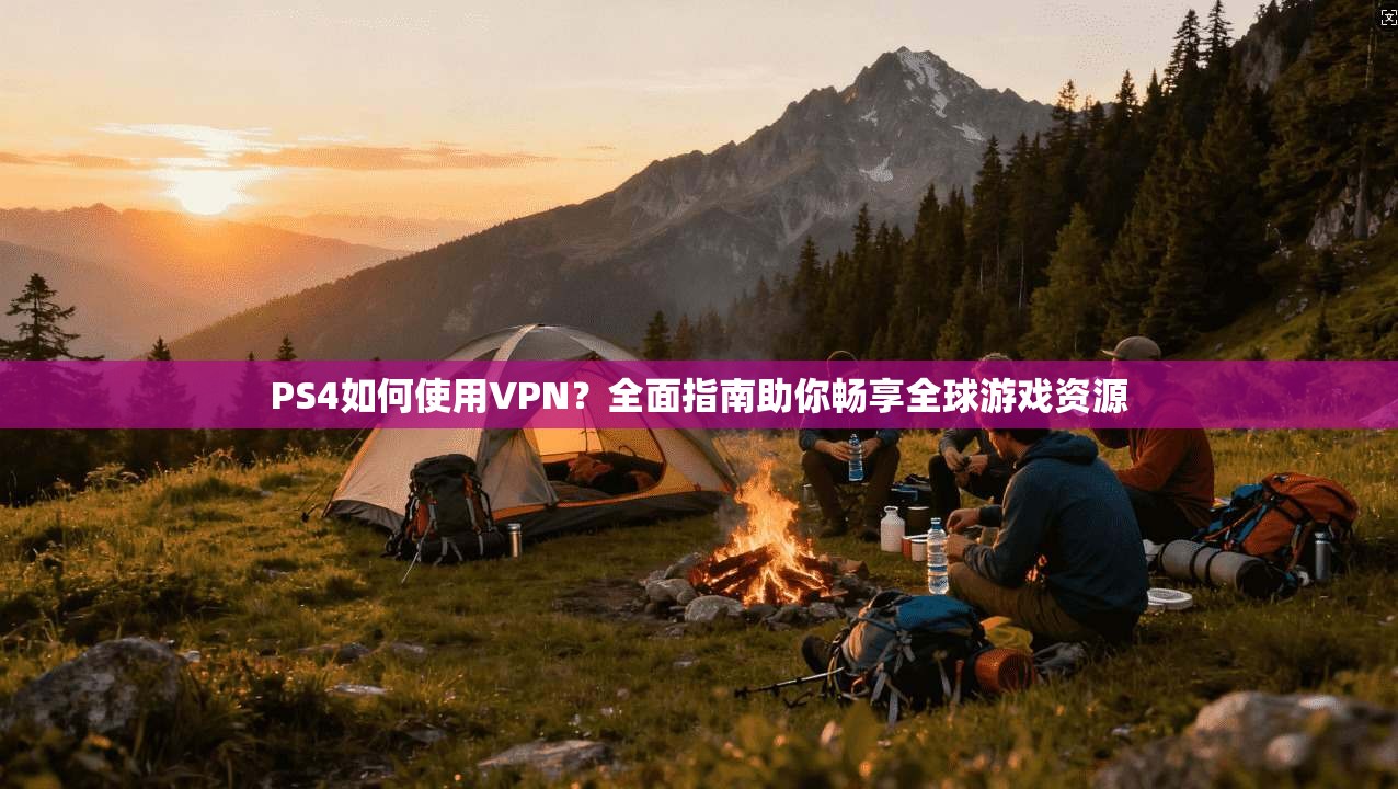 PS4如何使用VPN?全面指南助你畅享全球游戏资源 PS4如何使用VPN?全面指南助你畅享全球游戏资源
