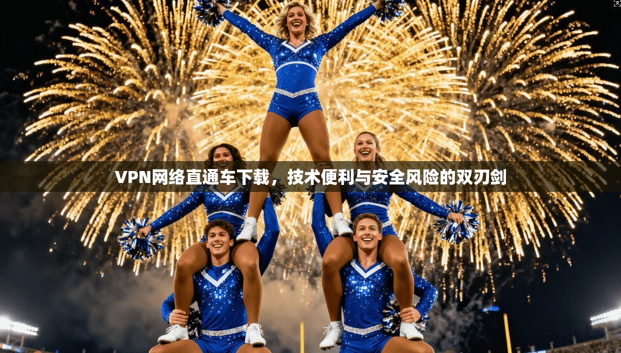 VPN网络直通车下载,技术便利与安全风险的双刃剑