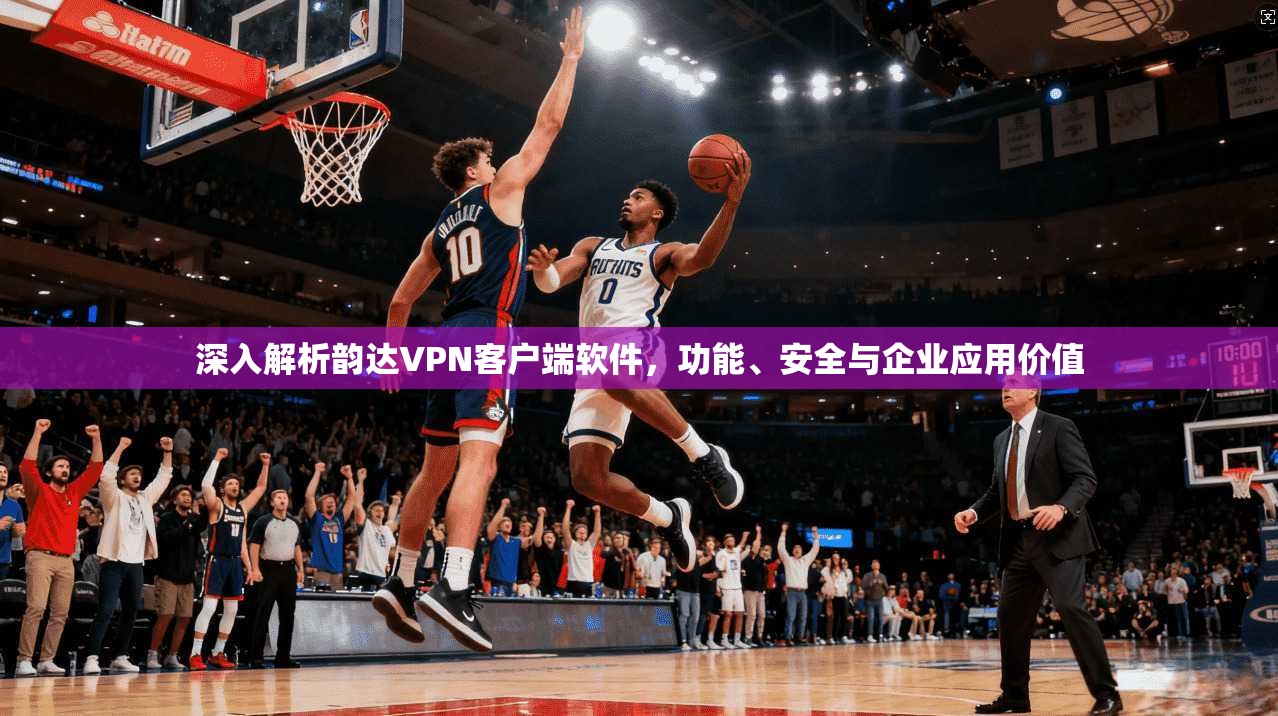 深入解析韵达VPN客户端软件,功能、安全与企业应用价值 深入解析韵达VPN客户端软件,功能、安全与企业应用价值