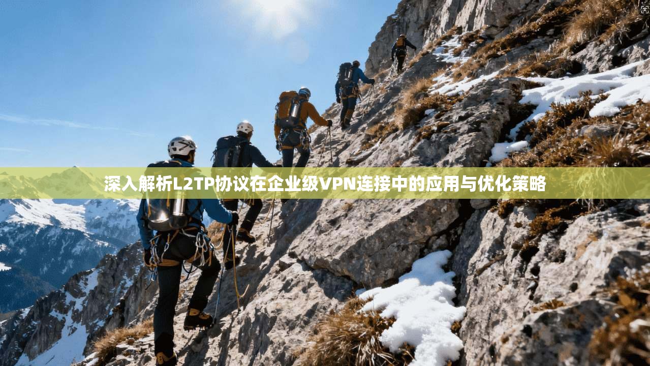 深入解析L2TP协议在企业级VPN连接中的应用与优化策略 深入解析L2TP协议在企业级VPN连接中的应用与优化策略