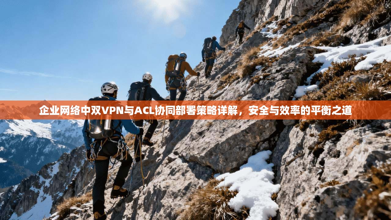 企业网络中双VPN与ACL协同部署策略详解，安全与效率的平衡之道