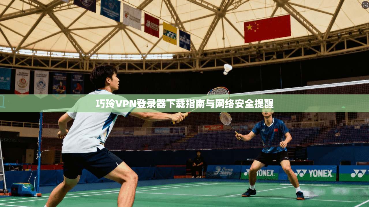 巧玲VPN登录器下载指南与网络安全提醒