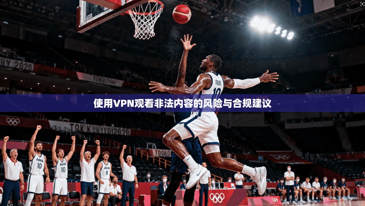 使用VPN观看非法内容的风险与合规建议