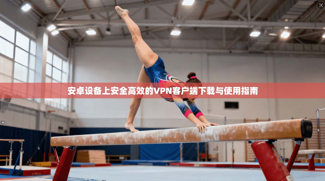 安卓设备上安全高效的VPN客户端下载与使用指南 安卓设备上安全高效的VPN客户端下载与使用指南