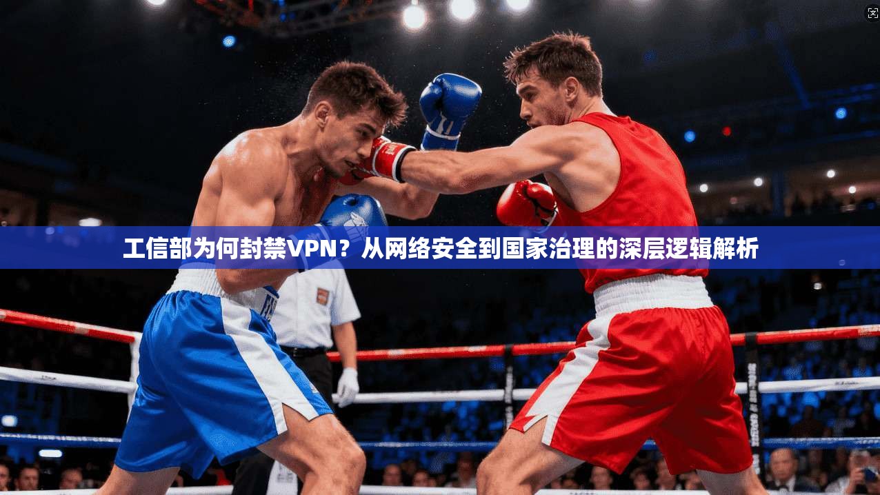 工信部为何封禁VPN?从网络安全到国家治理的深层逻辑解析 工信部为何封禁VPN?从网络安全到国家治理的深层逻辑解析