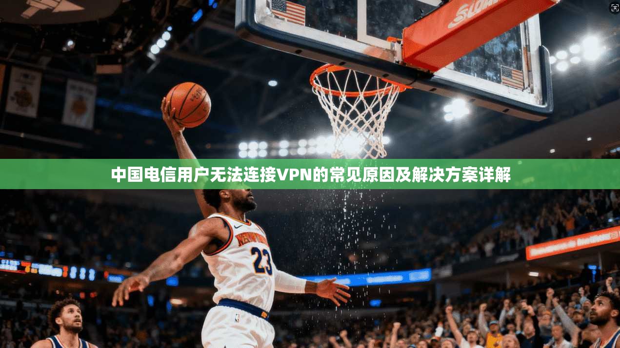 中国电信用户无法连接VPN的常见原因及解决方案详解